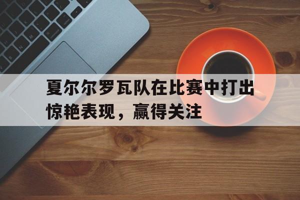 夏尔尔罗瓦队在比赛中打出惊艳表现，赢得关注