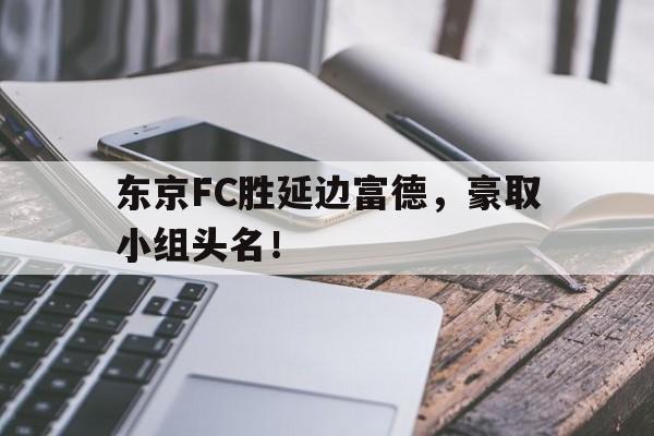 关于东京FC胜延边富德，豪取小组头名！的信息