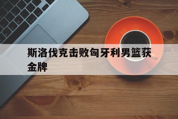 斯洛伐克击败匈牙利男篮获金牌