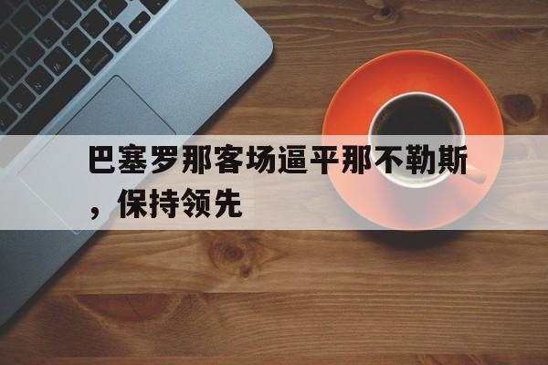 包含巴塞罗那客场逼平那不勒斯，保持领先的词条
