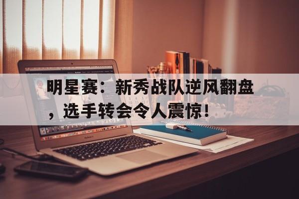 明星赛：新秀战队逆风翻盘，选手转会令人震惊！