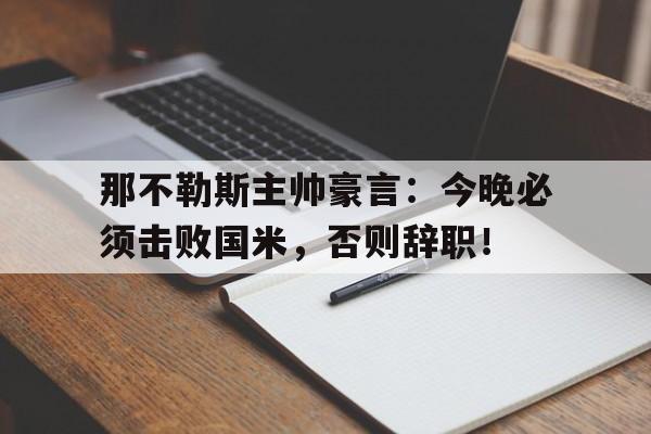 那不勒斯主帅豪言：今晚必须击败国米，否则辞职！