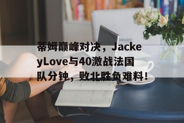 蒂姆巅峰对决，JackeyLove与40激战法国队分钟，败北胜负难料！